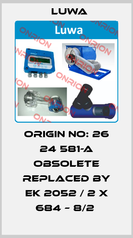 Origin no: 26 24 581-A obsolete replaced by EK 2052 / 2 x 684 – 8/2  Luwa