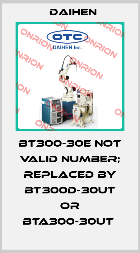 BT300-30E not valid number; replaced by BT300D-30UT or BTA300-30UT  Daihen