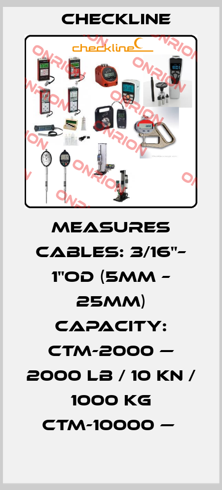 MEASURES CABLES: 3/16"– 1"OD (5MM – 25MM) CAPACITY: CTM-2000 — 2000 LB / 10 KN / 1000 KG CTM-10000 —  Checkline