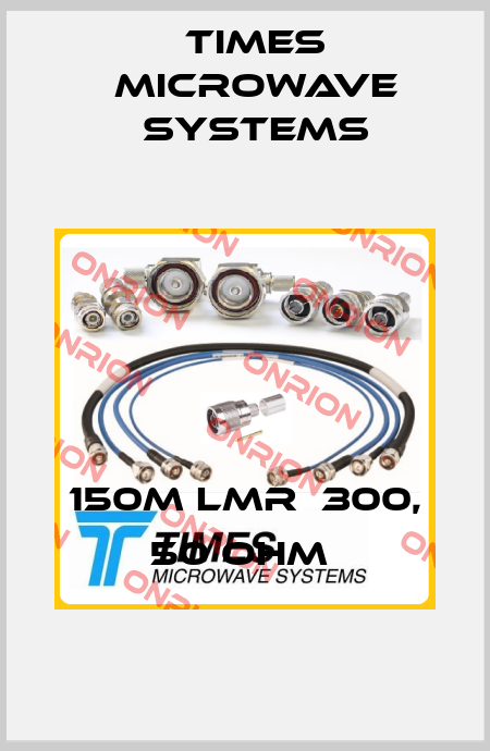 150M LMR  300, 50 OHM  Times Microwave Systems